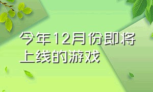 今年12月份即将上线的游戏（近期马上上线的最新游戏）