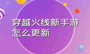 穿越火线新手游怎么更新（穿越火线手游更新入口）