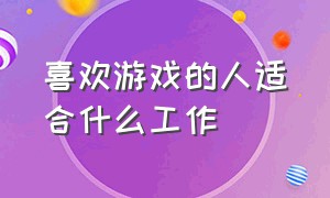 喜欢游戏的人适合什么工作