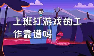 上班打游戏的工作靠谱吗