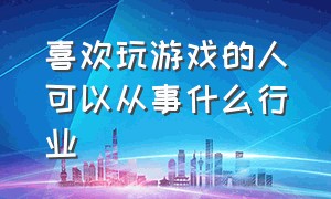 喜欢玩游戏的人可以从事什么行业