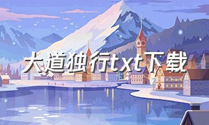 大道独行txt下载（大道独行txt下载精校版）