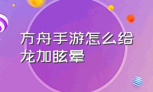 方舟手游怎么给龙加眩晕（方舟手游人物眩晕值怎么提高）