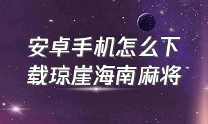 安卓手机怎么下载琼崖海南麻将（琼崖海南麻将在哪个软件可以下载）