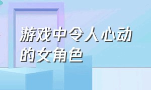 游戏中令人心动的女角色