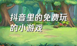 抖音里的免费玩的小游戏（抖音免费游戏在哪里玩）