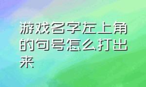 游戏名字左上角的句号怎么打出来（游戏名字的小数字怎么弄）