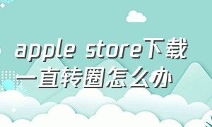 apple store下载一直转圈怎么办
