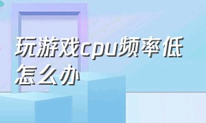 玩游戏cpu频率低怎么办