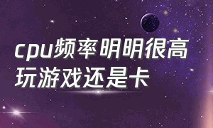 cpu频率明明很高玩游戏还是卡