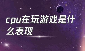 cpu在玩游戏是什么表现