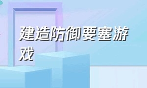 建造防御要塞游戏（建造防御要塞游戏怎么玩）