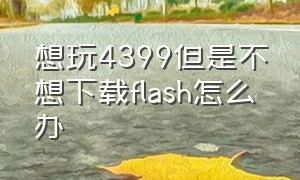 想玩4399但是不想下载flash怎么办