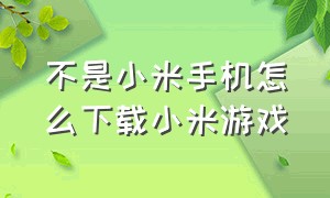 不是小米手机怎么下载小米游戏