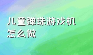 儿童弹珠游戏机 怎么做（儿童打弹珠游戏机价格）