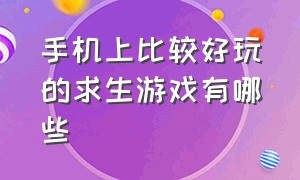 手机上比较好玩的求生游戏有哪些（十大手机求生游戏排行）