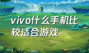 vivo什么手机比较适合游戏（vivo手机什么型号好用）