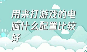 用来打游戏的电脑什么配置比较好（用来打游戏的电脑什么配置比较好一点）