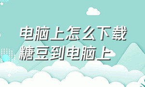 电脑上怎么下载糖豆到电脑上