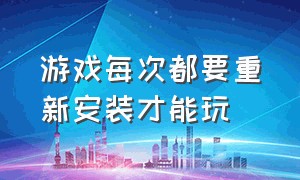 游戏每次都要重新安装才能玩