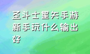 圣斗士星矢手游新手玩什么输出好