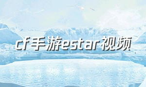 cf手游estar视频（cf手游estar都有谁）