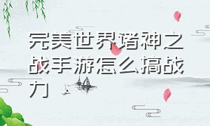 完美世界诸神之战手游怎么搞战力