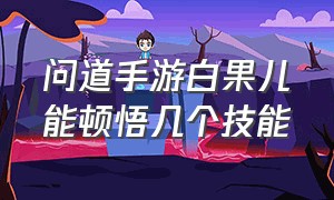 问道手游白果儿能顿悟几个技能