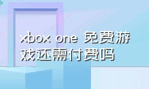 xbox one 免费游戏还需付费吗