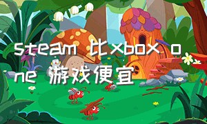 steam 比xbox one 游戏便宜