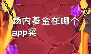 场内基金在哪个app买（手机上怎么买场内基金）