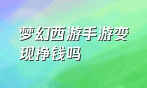 梦幻西游手游变现挣钱吗（梦幻西游手游怎么变现现金）