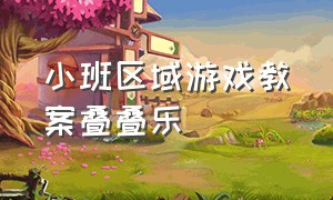 小班区域游戏教案叠叠乐（小班叠叠乐目标）