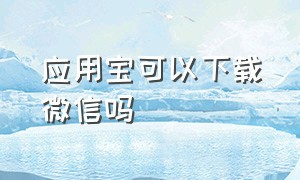 应用宝可以下载微信吗