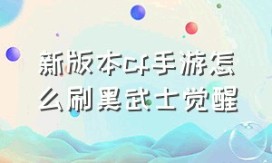 新版本cf手游怎么刷黑武士觉醒