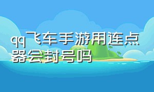 qq飞车手游用连点器会封号吗