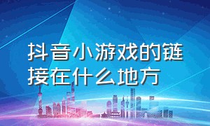 抖音小游戏的链接在什么地方