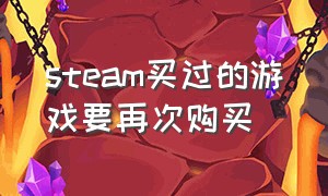 steam买过的游戏要再次购买（steam买过的游戏要再次购买吗）