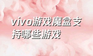 vivo游戏魔盒支持哪些游戏