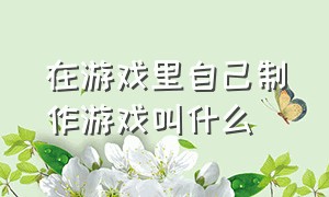 在游戏里自己制作游戏叫什么