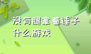 没有腿拿着锤子什么游戏