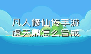 凡人修仙传手游虚天鼎怎么合成