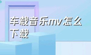 车载音乐mv怎么下载