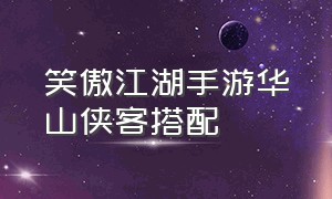 笑傲江湖手游华山侠客搭配（笑傲江湖手游衡山完美详细全攻略）