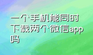 一个手机能同时下载两个微信app吗