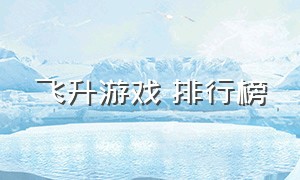 飞升游戏 排行榜（纯文字飞升游戏排行）