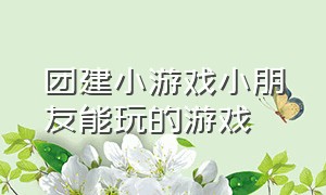 团建小游戏小朋友能玩的游戏