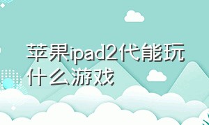 苹果ipad2代能玩什么游戏