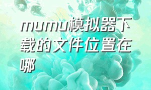 mumu模拟器下载的文件位置在哪