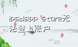 ipadapp store无法登上账户（ipadid为什么无法连接到app store）